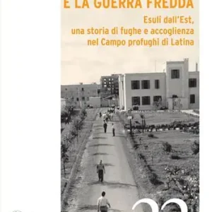 Scelto Dai Clienti L‘Italia e la Guerra Fredda. Esuli dall’Est, una storia di fughe e accoglienza nel campo profughi di Latina