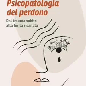 Psicopatologia del perdono. Dal trauma subìto alla ferita risanata Promozione