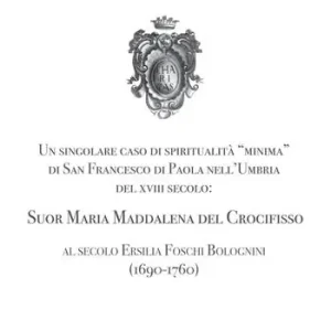 Ultime Pezzi Un singolare caso di spiritualità «minima» di San Francesco di Paola nell‘Umbria del XVIII Secolo Suor Maria Maddalena del Crocifisso. Al secolo Ersilia Foschi Bolognini (1690-1760)
