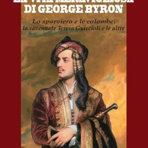 La vita meravigliosa di George Byron. Lo sparviero e le colombe la ravennate Teresa Guiccioli e le altre Subito Disponibile