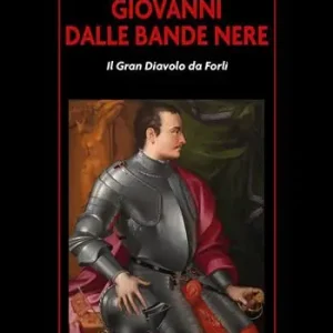 Giovanni dalle Bande Nere. Il Gran Diavolo da Forlì Spedito Oggi