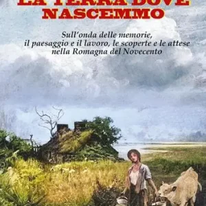 La terra dove nascemmo. Sull‘onda delle memorie, il paesaggio e il lavoro, le scoperte e le attese nella Romagna del Novecento Occasione
