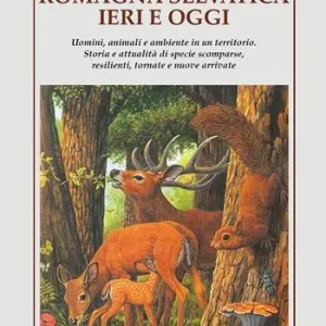 Romagna selvatica ieri e oggi. Uomini, animali e ambiente in un territorio. Storia e attualità di specie scomparse, resilienti, tornate e nuove arrivate Nuova Collezione
