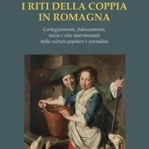 Esclusivo I riti della coppia in Romagna. Corteggiamento, fidanzamento, nozze e vita matrimoniale nella cultura popolare e contadina
