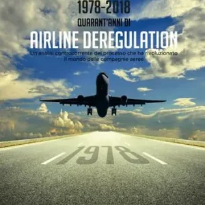 1978-2018. Quarant‘anni di airline deregulation. Un‘analisi controcorrente del processo che ha rivoluzionato il mondo delle compagnie aeree A Buon Prezzo
