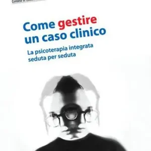 Prezzo Basso Come gestire un caso clinico. La psicoterapia integrata seduta per seduta
