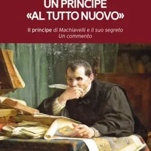 Un principe «al tutto nuovo». Il principe di Machiavelli e il suo segreto. Un commento Ordina Subito