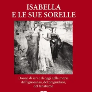 Isabella e le sue sorelle. Donne di ieri e di oggi nella morsa dell’ignoranza, del pregiudizio, del fanatismo Prezzo Basso