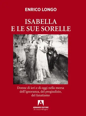 Isabella e le sue sorelle. Donne di ieri e di oggi nella morsa dell’ignoranza, del pregiudizio, del fanatismo Prezzo Basso