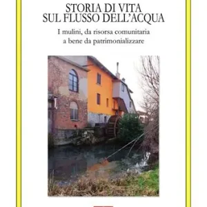 Nuovo Arrivo Storia di una vita sul flusso dell‘acqua. I mulini, da risorsa comunitaria a bene da patrimonializzare