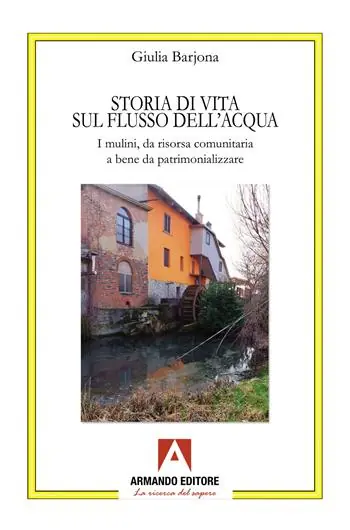 Nuovo Arrivo Storia di una vita sul flusso dell‘acqua. I mulini, da risorsa comunitaria a bene da patrimonializzare