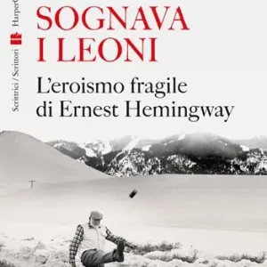 Sognava i leoni. L‘eroismo fragile di Ernest Hemingway Reso Gratuito
