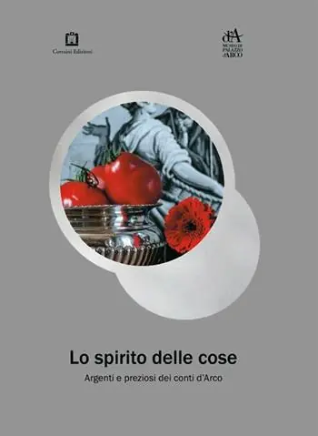Lo spirito delle cose. Argenti e preziosi dei conti d‘Arco Nuova Collezione