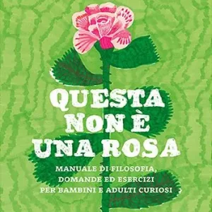 Questa non è una rosa. Manuale di filosofia, domande ed esercizi per bambini e adulti curiosi Non Perdere