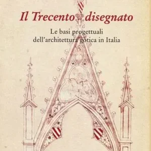 Il Trecento disegnato. Le basi progettuali dell‘architettura gotica in Italia Reso Gratuito