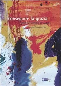 Conseguire la grazia. Opere di Francesca De Angelis. Catalogo della mostra. Ediz. illustrata Più Venduto