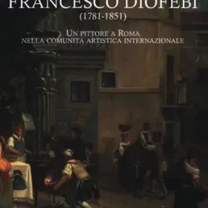 Francesco Diofebi (1781-1851). Un pittore a Roma nella comunità artistica internazionale. Ediz. illustrata Economico