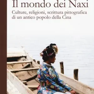 Il mondo dei Naxi. Culture, religioni, scrittura pittografica di un antico popolo della Cina Popolare
