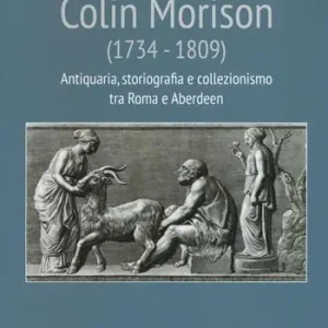 Colin Morison (1734-1809). Antiquaria, storiografia e collezionismo tra Roma e Aberdeen. Ediz. illustrata Offerta Del Giorno
