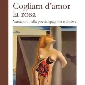Cogliam d‘amor la rosa. Variazioni nella poesia spagnola e altrove Ordina Subito
