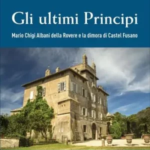 Gli ultimi principi Mario Chigi Albani della Rovere e la dimora di Castel Fusano. Ediz. a colori Di Tendenza