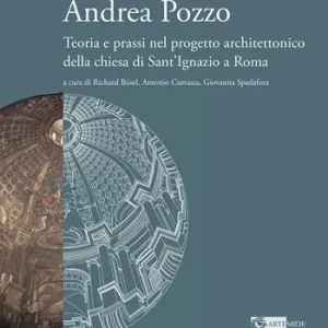 Andrea Pozzo. Teoria e prassi nel progetto architettonico della chiesa di Sant‘Ignazio a Roma. Ediz. a colori Esclusivo