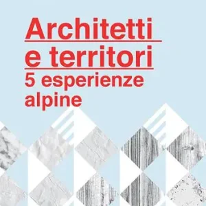 Architetti e territori. 5 esperienze alpine Nuovo Arrivo