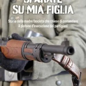 Bestseller Sparate su mia figlia. Storia della madre fascista che chiese di comandare il plotone di esecuzione dei partigiani
