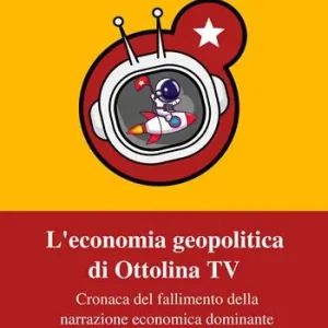 L‘economia geopolitica di Ottolina Tv. Cronaca del fallimento della narrazione economica dominante Solo Oggi