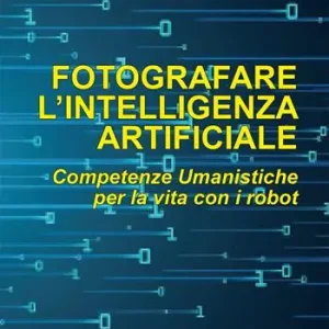 Non Perdere Fotografare l‘intelligenza artificiale. Competenze umanistiche per la vita con i robot. Ediz. italiana e inglese