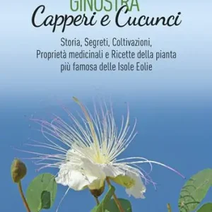 Ginostra. Capperi e cucunci. Storia, segreti, coltivazioni, proprietà medicinali e ricette della pianta più famosa delle Isole Eolie Promozione Esclusiva