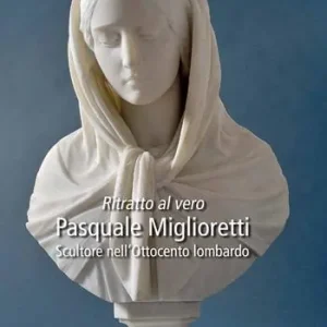 Ritratto al vero. Pasquale Miglioretti. Scultore nell‘Ottocento lombardo Must-Have