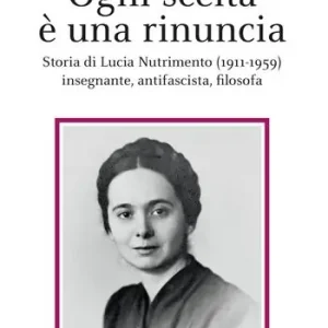 Consegna Rapida Ogni scelta è una rinuncia. Storia di Lucia Nutrimento (1911-1959) insegnante, antifascista, filosofa