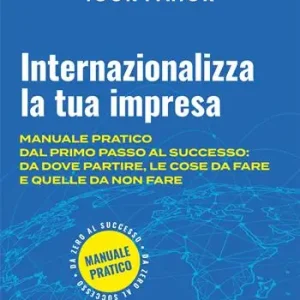 Internazionalizza la tua impresa. Manuale pratico dal primo passo al successo da dove partire, le cose da fare e quelle da non fare Più Venduto