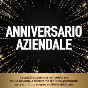 Affare Anniversario aziendale. La guida strategica per celebrare la tua azienda e riscriverne il futuro, puntando su team, libro, evento e offerte dedicate