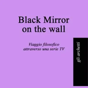 Black mirror on the wall. Viaggio filosofico attraverso una serie TV Economico
