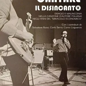 Esclusivo Cantare il disincanto. Disagio e malinconia nella canzone d‘autore italiana negli anni del «miracolo economico»