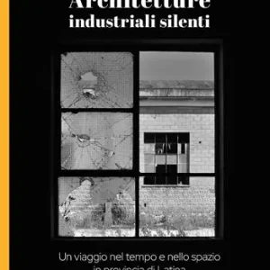 Ultimissimo Modello Architetture industriali silenti. Un viaggio nel tempo e nello spazio in provincia di Latina