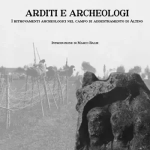 Arditi e archeologi. I ritrovamenti archeologici nel campo di addestramento di Altino. Ediz. integrale Più Venduto