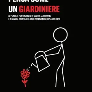 Vendita Finale Pensa come un giardiniere. 32 pensieri per smettere di gestire le persone e iniziare a coltivare il loro potenziale (iniziando da te)