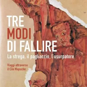 Tre modi di fallire. La strega, il pagliaccio, l’usurpatore. Viaggi attraverso il Cile Mapuche Consegna Rapida