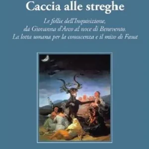 Caccia alle Streghe. Le follie dell‘Inquisizione, da Giovanna d‘Arco al noce di Benevento. La lotta umana per la conoscenza e il mito di Faust Subito Disponibile