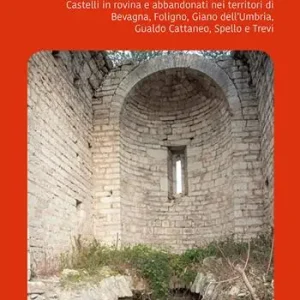 Perduti nel tempo. Castelli in rovina e abbandonati nei territori di Bevagna, Foligno, Giano dell’Umbria, Gualdo Cattaneo, Spello, Trevi Nuova Collezione
