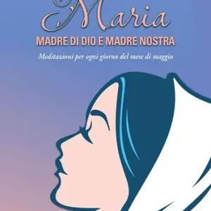 Maria madre di Dio e madre nostra. Meditazioni per ogni giorno del mese di maggio Non Perdere