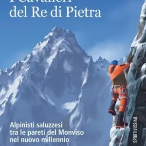 Must-Have I Cavalieri del Re di Pietra. Alpinisti saluzzesi tra le pareti del Monviso nel nuovo millennio