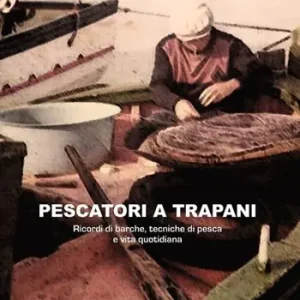 Esclusivo Pescatori a Trapani. Ricordi di barche, tecniche di pesca e vita quotidiana