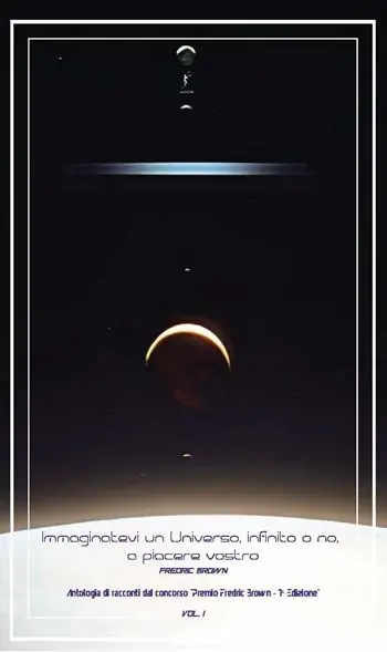 Immaginatevi un universo, infinito o no, a piacere vostro. Antologia di racconti dal concorso «Premio Fredric Brown, 1ª Edizione». Vol. 1 Nuova Collezione