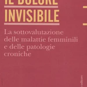 Il dolore invisibile. La sottovalutazione delle malattie. La sottovalutazione delle malattie femminili e delle patologie croniche Nuovo Arrivo