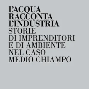 L‘acqua racconta l‘industria. Storie di imprenditori e di ambiente nel caso Medio Chiampo Soddisfatti O Rimborsati