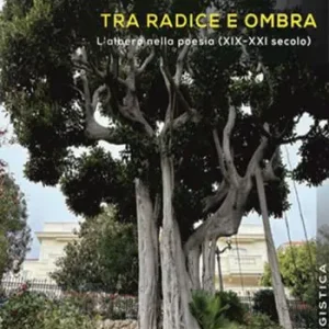 Di Tendenza Tra radice e ombra. L‘albero nella poesia (XIX-XXI secolo)
